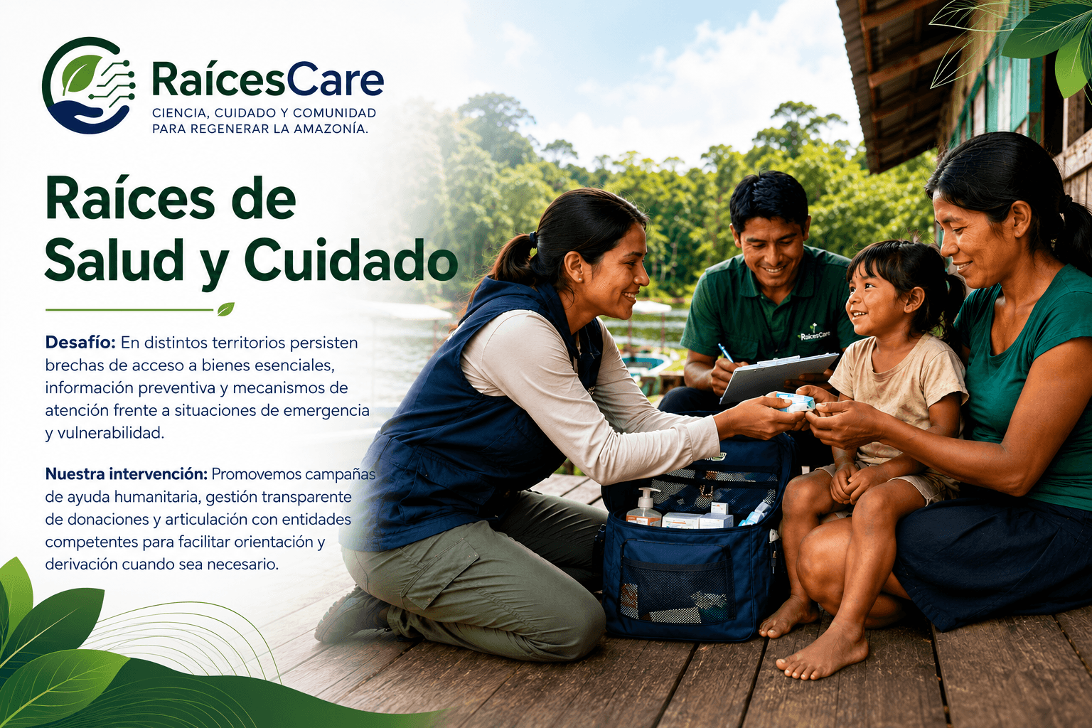 Raíces de Salud y Cuidado. Desafío: en distintos territorios persisten brechas de acceso a bienes esenciales, información preventiva y mecanismos de atención frente a situaciones de emergencia y vulnerabilidad. Nuestra intervención: promovemos campañas de ayuda humanitaria, gestión transparente de donaciones y articulación con entidades competentes para facilitar orientación y derivación cuando sea necesario
